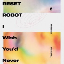 Reset Robot - I Wish You’d Never (Truesoul)